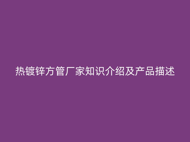 熱鍍鋅方管廠家知識介紹及產品描述