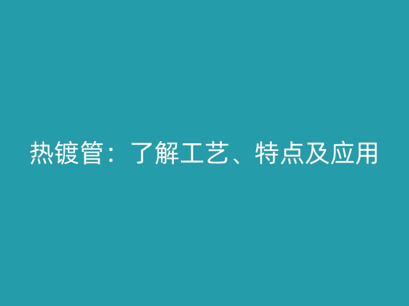 熱鍍管：了解工藝、特點及應用