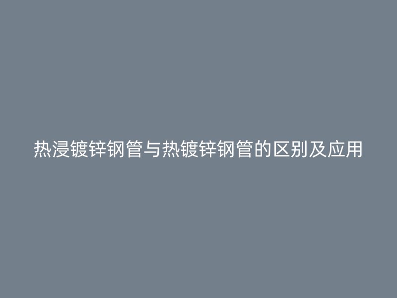 熱浸鍍鋅鋼管與熱鍍鋅鋼管的區別及應用
