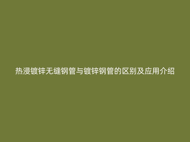 熱浸鍍鋅無縫鋼管與鍍鋅鋼管的區別及應用介紹