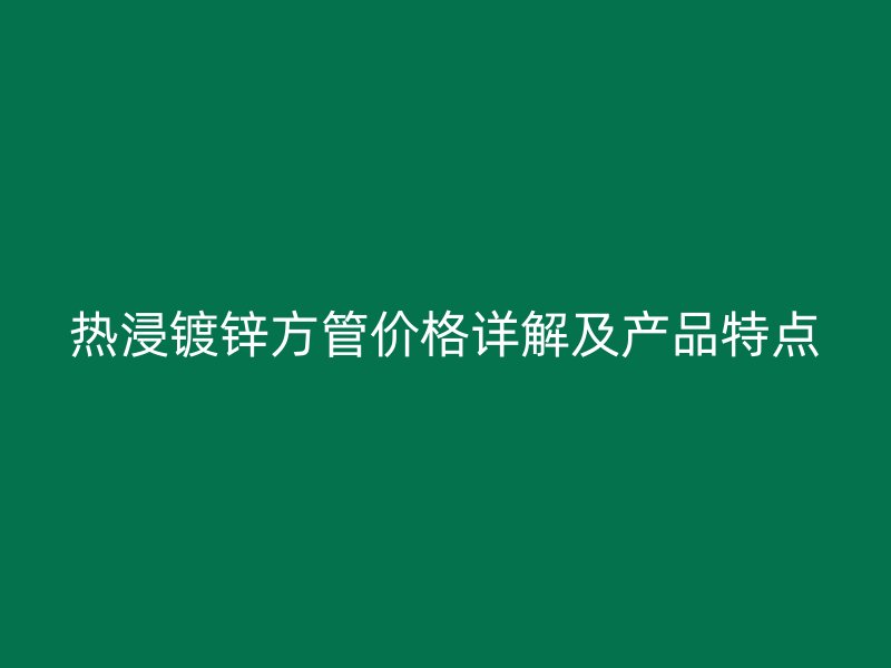 熱浸鍍鋅方管價格詳解及產品特點