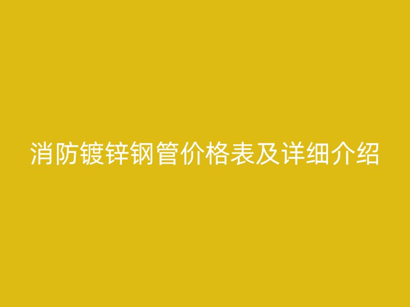 消防鍍鋅鋼管價格表及詳細(xì)介紹