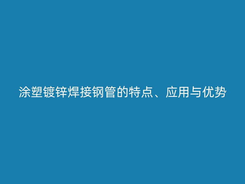 涂塑鍍鋅焊接鋼管的特點(diǎn)、應(yīng)用與優(yōu)勢