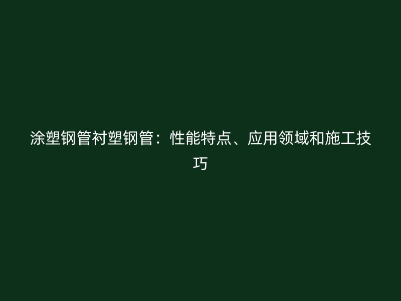 涂塑鋼管襯塑鋼管：性能特點、應(yīng)用領(lǐng)域和施工技巧