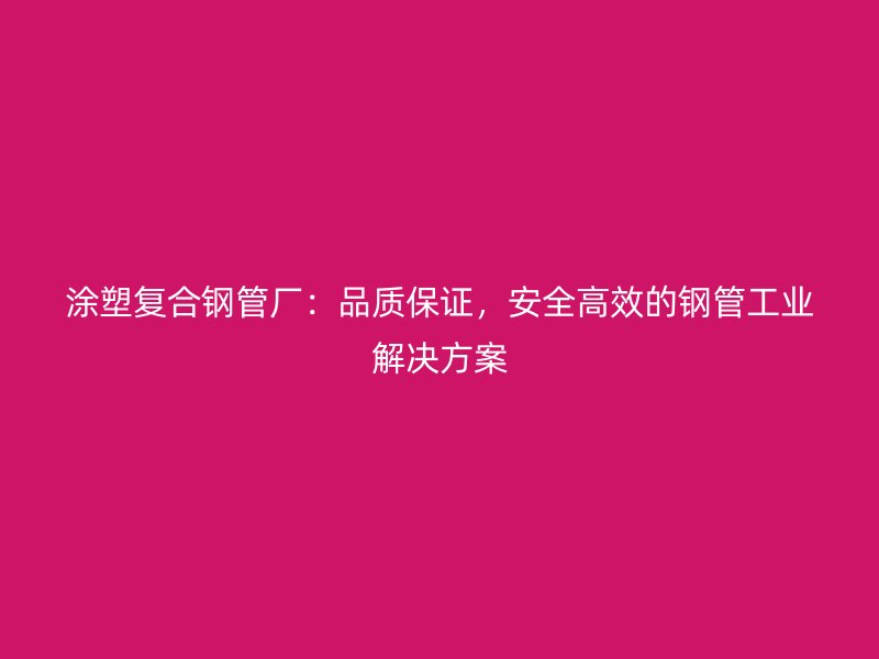 涂塑復合鋼管廠：品質保證，安全高效的鋼管工業解決方案