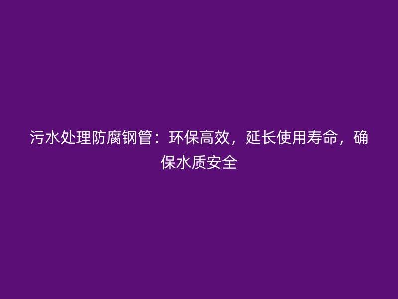 污水處理防腐鋼管：環保高效，延長使用壽命，確保水質安全