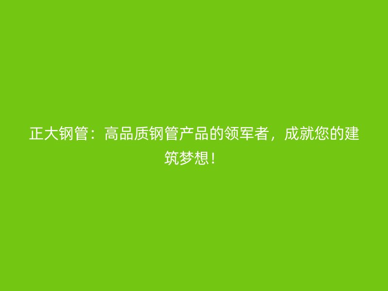 正大鋼管：高品質鋼管產品的領軍者，成就您的建筑夢想！