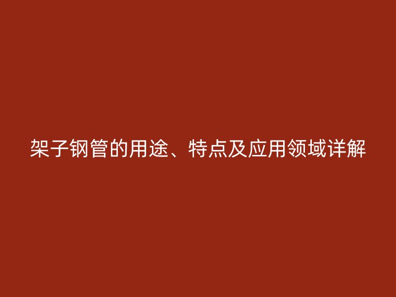 架子鋼管的用途、特點及應用領域詳解