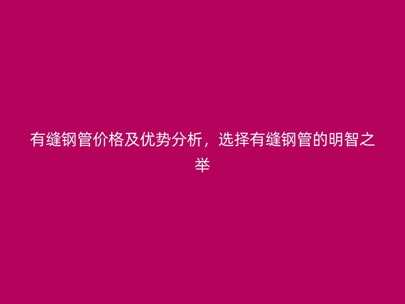 有縫鋼管價格及優勢分析,選擇有縫鋼管的明智之舉
