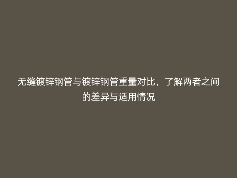 無縫鍍鋅鋼管與鍍鋅鋼管重量對比,了解兩者之間的差異與適用情況