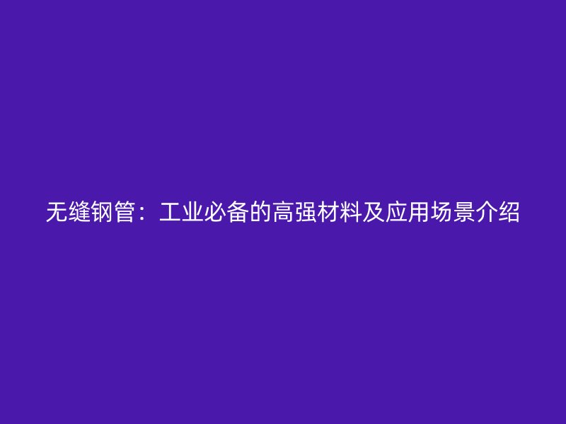 無縫鋼管:工業必備的高強材料及應用場景介紹
