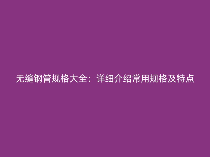 無縫鋼管規格大全:詳細介紹常用規格及特點