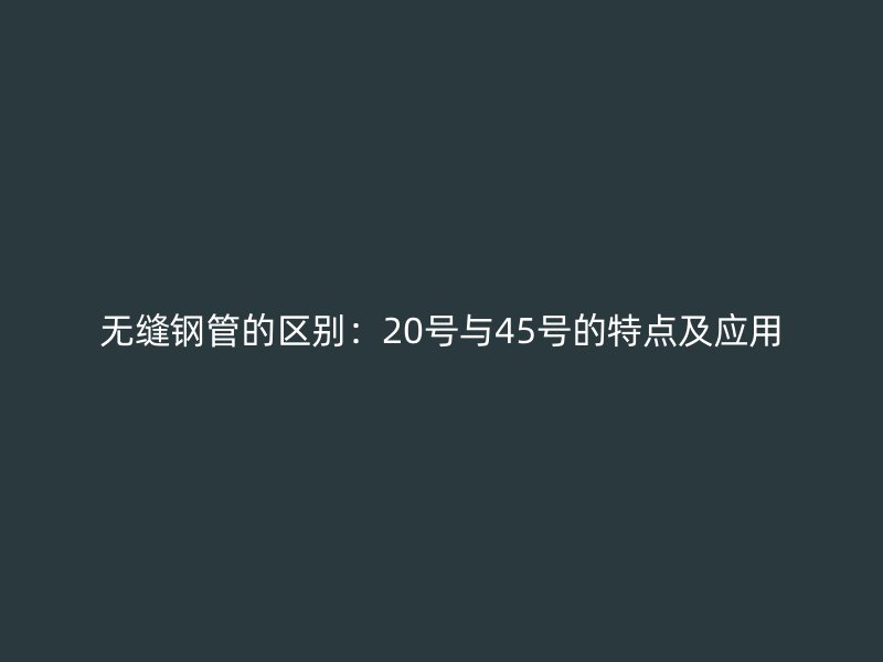 無縫鋼管的區(qū)別:20號與45號的特點及應(yīng)用