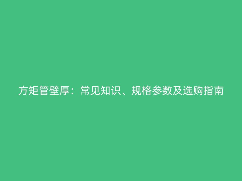 方矩管壁厚：常見知識、規格參數及選購指南