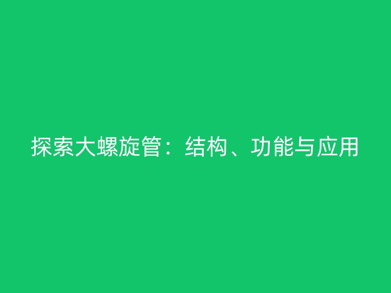 探索大螺旋管：結構、功能與應用