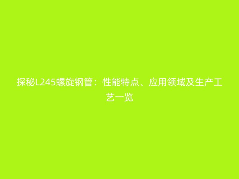 探秘L245螺旋鋼管:性能特點、應用領域及生產工藝一覽