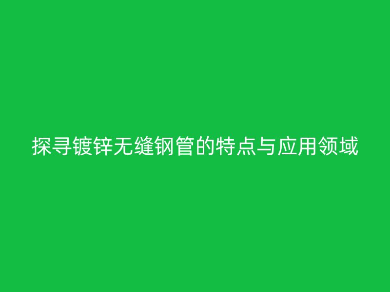 探尋鍍鋅無縫鋼管的特點與應用領域