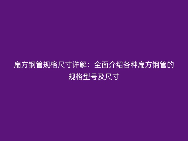 扁方鋼管規(guī)格尺寸詳解:全面介紹各種扁方鋼管的規(guī)格型號及尺寸