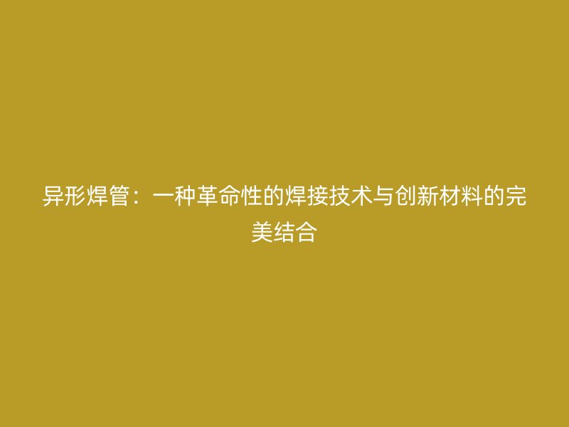 異形焊管：一種革命性的焊接技術與創新材料的完美結合