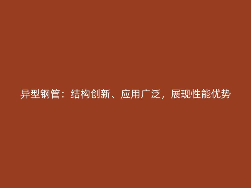 異型鋼管：結(jié)構(gòu)創(chuàng)新、應(yīng)用廣泛，展現(xiàn)性能優(yōu)勢