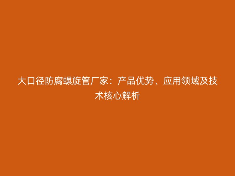 大口徑防腐螺旋管廠家：產(chǎn)品優(yōu)勢(shì)、應(yīng)用領(lǐng)域及技術(shù)核心解析