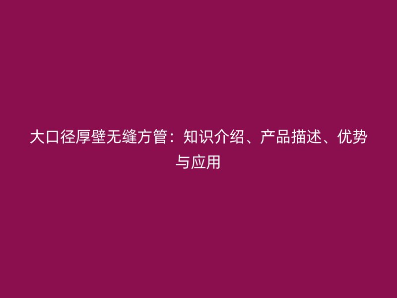 大口徑厚壁無縫方管：知識介紹、產(chǎn)品描述、優(yōu)勢與應用