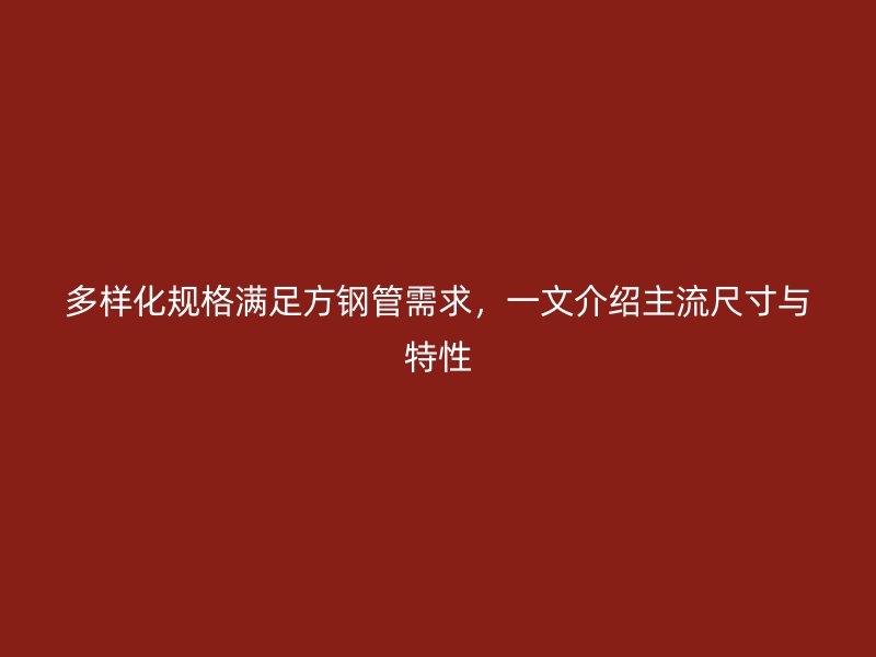 多樣化規格滿足方鋼管需求，一文介紹主流尺寸與特性