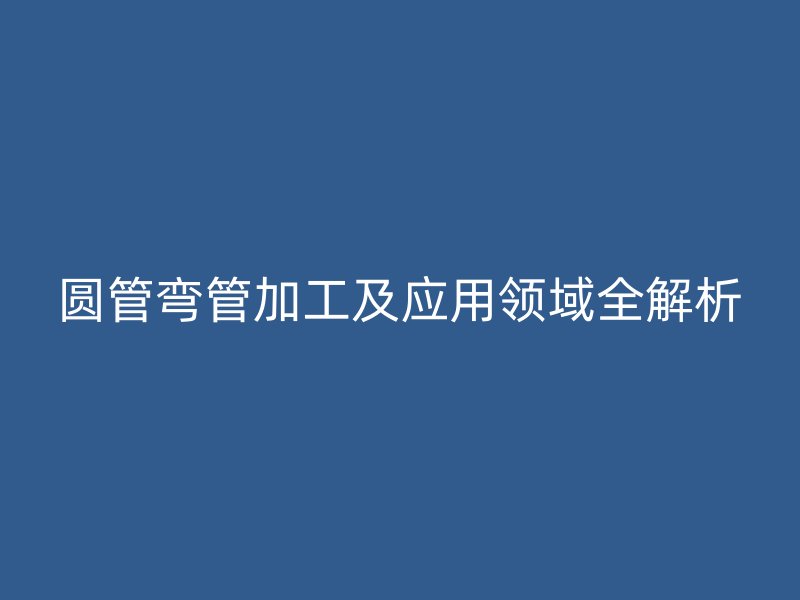 圓管彎管加工及應用領域全解析