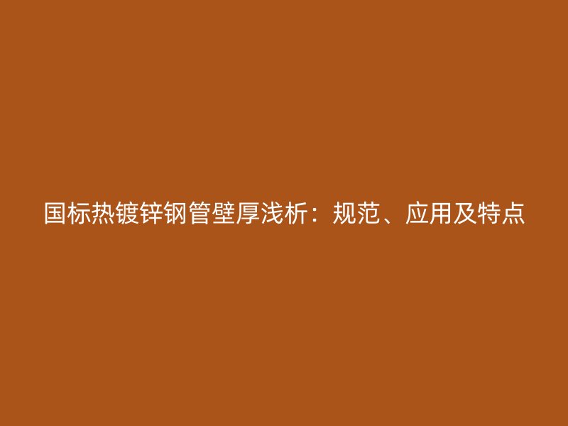 國(guó)標(biāo)熱鍍鋅鋼管壁厚淺析：規(guī)范、應(yīng)用及特點(diǎn)