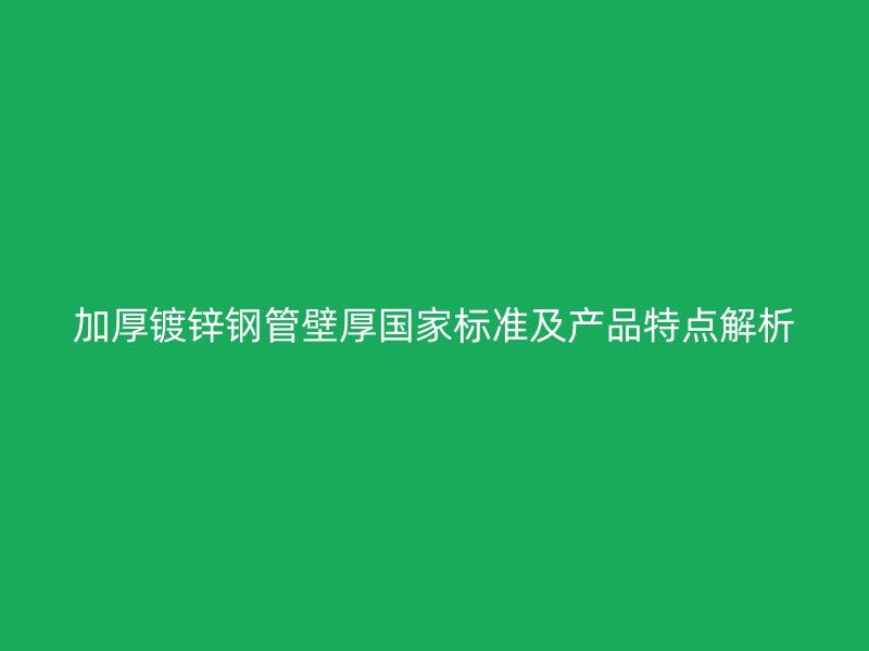 加厚鍍鋅鋼管壁厚國家標準及產品特點解析