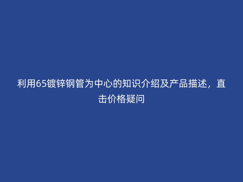 利用65鍍鋅鋼管為中心的知識介紹及產品描述，直擊價格疑問