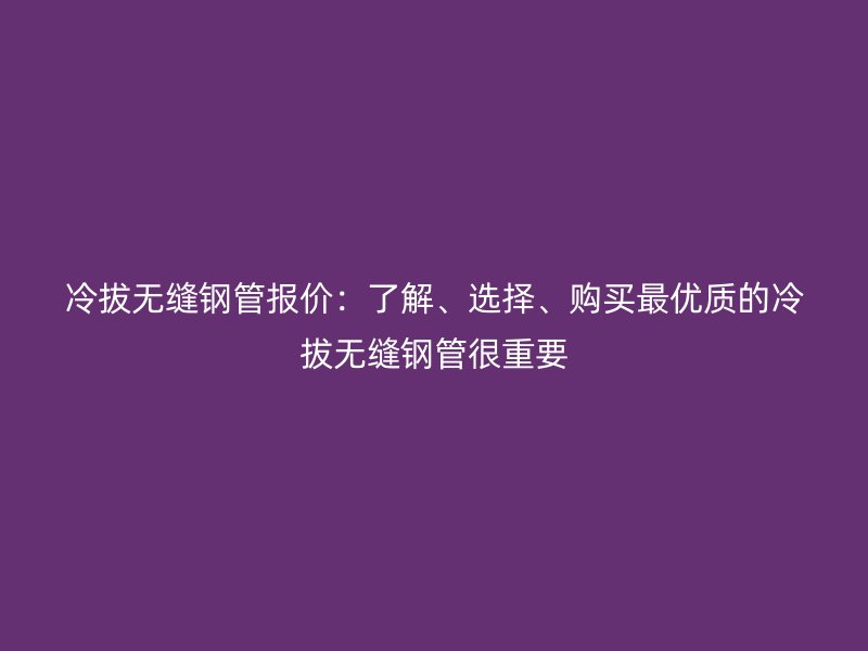 冷拔無縫鋼管報價：了解、選擇、購買最優(yōu)質(zhì)的冷拔無縫鋼管很重要