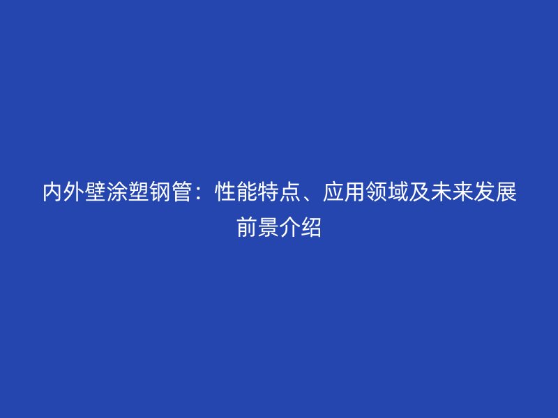 內外壁涂塑鋼管：性能特點、應用領域及未來發展前景介紹