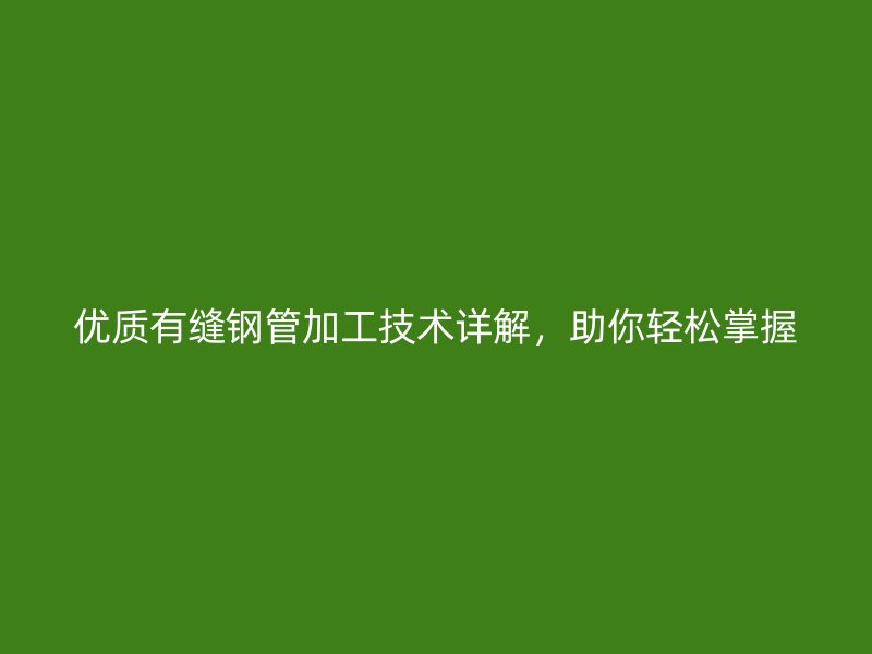 優(yōu)質(zhì)有縫鋼管加工技術(shù)詳解，助你輕松掌握