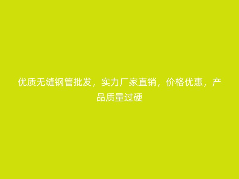 優質無縫鋼管批發，實力廠家直銷，價格優惠，產品質量過硬