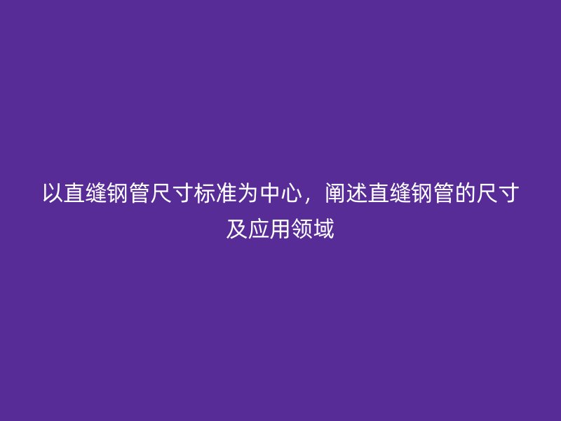 以直縫鋼管尺寸標準為中心，闡述直縫鋼管的尺寸及應(yīng)用領(lǐng)域