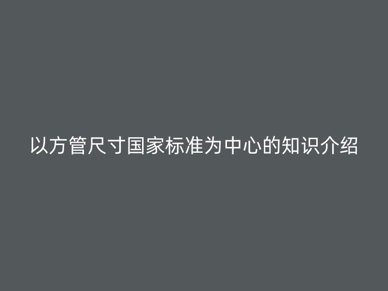 以方管尺寸國家標(biāo)準(zhǔn)為中心的知識介紹