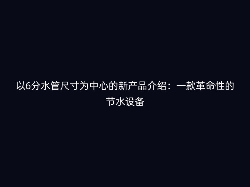 以6分水管尺寸為中心的新產品介紹：一款革命性的節水設備