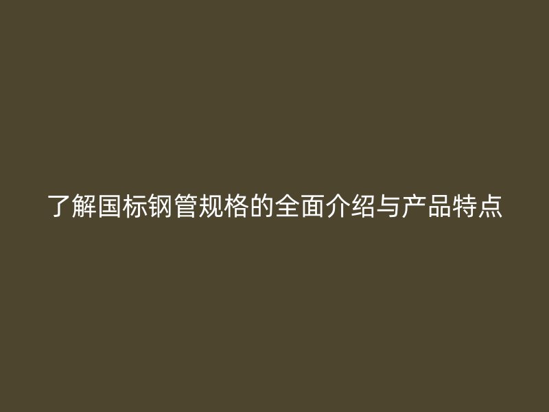 了解國標鋼管規格的全面介紹與產品特點