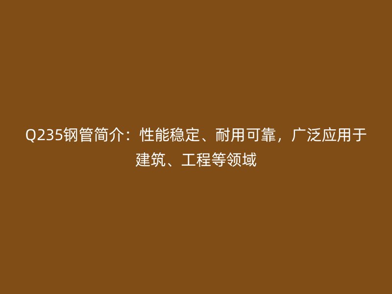Q235鋼管簡介：性能穩定、耐用可靠，廣泛應用于建筑、工程等領域