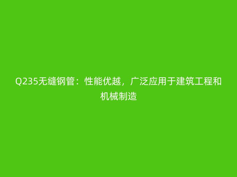 Q235無縫鋼管：性能優越，廣泛應用于建筑工程和機械制造