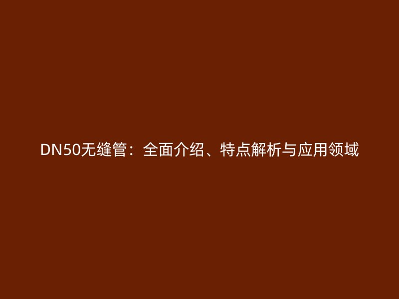 DN50無縫管：全面介紹、特點(diǎn)解析與應(yīng)用領(lǐng)域