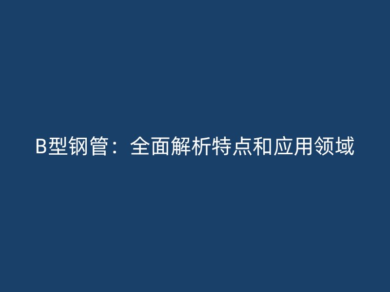B型鋼管：全面解析特點和應用領域