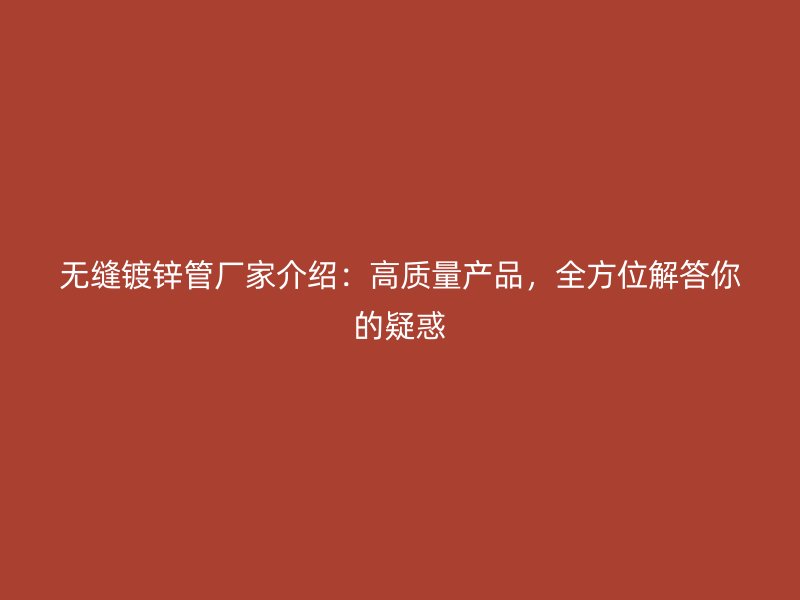 無(wú)縫鍍鋅管廠家介紹：高質(zhì)量產(chǎn)品，全方位解答你的疑惑