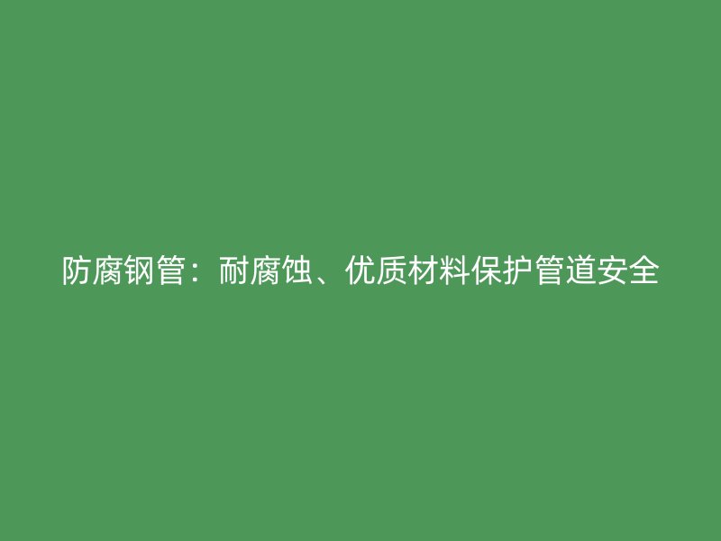 防腐鋼管：耐腐蝕、優(yōu)質(zhì)材料保護(hù)管道安全