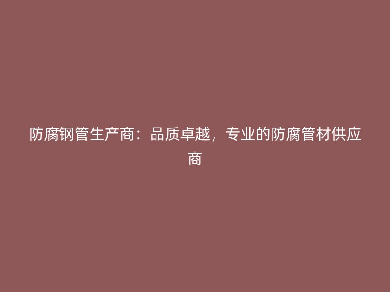防腐鋼管生產商：品質卓越，專業的防腐管材供應商