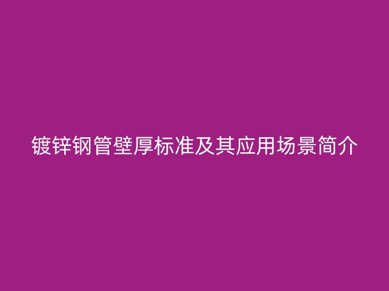 鍍鋅鋼管壁厚標準及其應用場景簡介