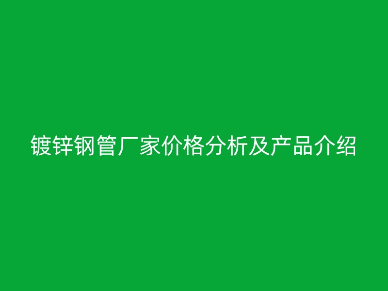 鍍鋅鋼管廠家價(jià)格分析及產(chǎn)品介紹