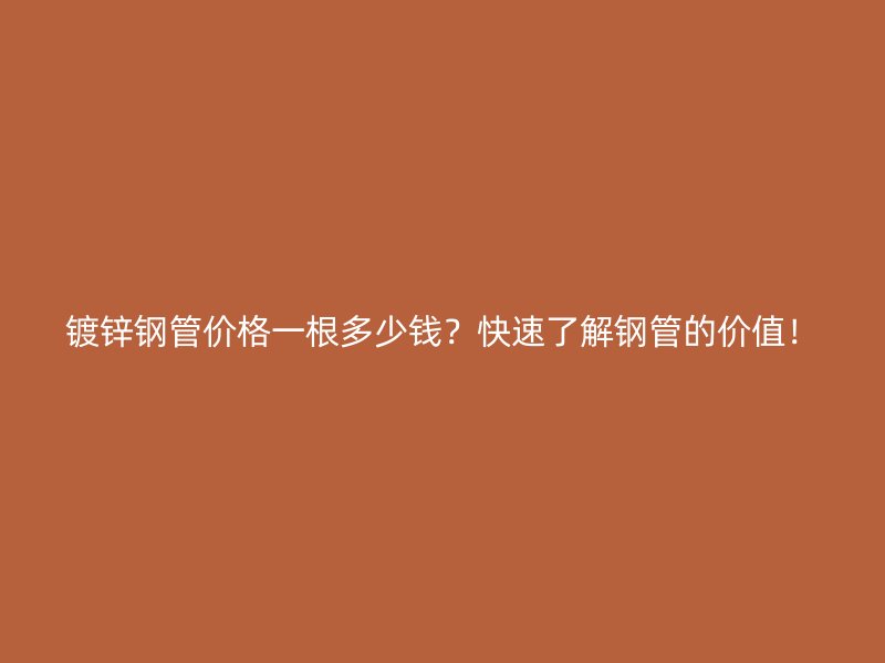 鍍鋅鋼管價格一根多少錢？快速了解鋼管的價值！