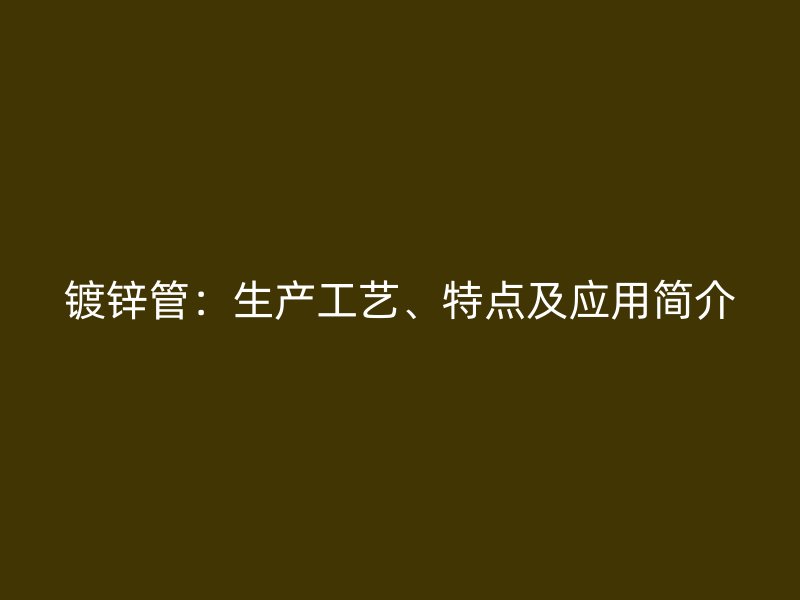 鍍鋅管：生產(chǎn)工藝、特點(diǎn)及應(yīng)用簡介